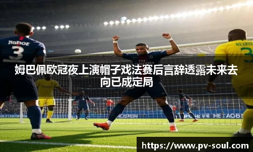 姆巴佩欧冠夜上演帽子戏法赛后言辞透露未来去向已成定局