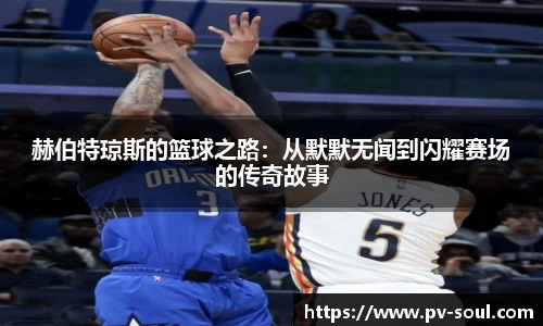 赫伯特琼斯的篮球之路：从默默无闻到闪耀赛场的传奇故事