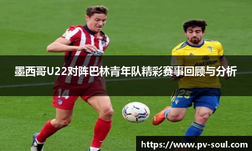 墨西哥U22对阵巴林青年队精彩赛事回顾与分析